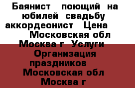 Баянист - поющий, на юбилей, свадьбу, аккордеонист › Цена ­ 3 000 - Московская обл., Москва г. Услуги » Организация праздников   . Московская обл.,Москва г.